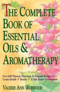The Complete Book of Essential Oils and Aromatherapy: Over 600 Natural, Non-Toxic and Fragrant Recipes to Create Health - Beauty - A Safe Home Environ