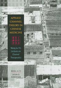 Applied Channel Therapy in Chinese Medicine: Wang Ju-Yi's Lectures on Channel Therapeutics