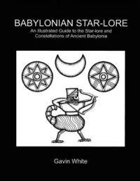 Babylonian Star-Lore. an Illustrated Guide to the Star-Lore and Constellations of Ancient Babylonia