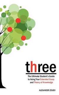 Three: The Ultimate Student's Guide to Acing the Extended Essay and Theory of Knowledge