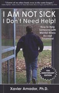 I Am Not Sick I Don't Need Help: How to Help Someone with Mental Illness Accept Treatment