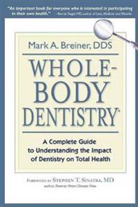 Whole-Body Dentistry: A Complete Guide to Understanding the Impact of Dentistry on Total Health