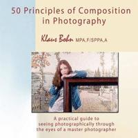 50 Principles of Composition in Photography: A Practical Guide to Seeing Photographically Through the Eyes of a Master Photographer