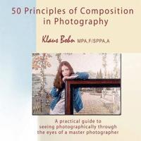50 Principles of Composition in Photography: A Practical Guide to Seeing Photographically Through the Eyes of a Master Photographer