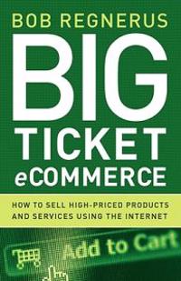 Big Ticket Ecommerce: How to Sell High-Priced Products and Services Using the Internet