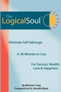 The Logical Soul, 3rd Ed.: Eliminate Self-Sabotage in 30 Minutes of Less for Success, Wealth, Love & Happiness