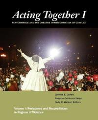 Acting Together, Volume I: Resistance and Reconciliation in Regions of Violence: Performance and the Creative Transformation of Conflict