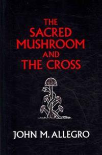 The Sacred Mushroom and the Cross: A Study of the Nature and Origins of Christianity Within the Fertility Cults of the Ancient Near East