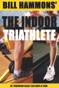 The Indoor Triathlete: Be Triathlon Ready 365 Days a Year.