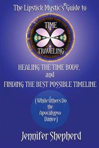 The Lipstick Mystic's Guide to Time Traveling, Healing the Time Body and Finding the Best Possible Timeline (While Others Do the Apocalypso Dance)