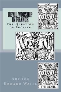 Devil Worship in France: Or, the Question of Lucifer