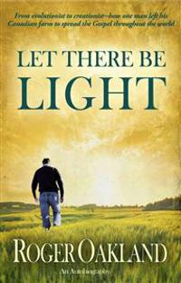 Let There Be Light: From Evolutionist to Creationist-How One Man Left His Canadian Farm to Spread the Gospel Throughout the World
