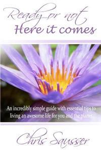 Ready or Not Here It Comes: An Incredibly Simple Guide with Essential Tips to Living an Awesome Life for You and the Planet