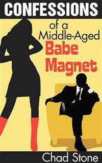 Confessions of a Middle-Aged Babe Magnet: One Man's Brave Adventure Into Dating Again in the 21st Century