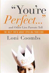 You're Perfect and Other Lies Parents Tell: The Ugly Truth about Spoiling Your Kids