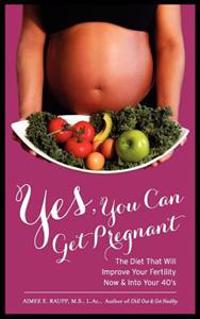 Yes, You Can Get Pregnant: The Diet That Will Improve Your Fertility Now & Into Your 40's: The Diet That Will Improve Your Fertility Now & Into Y