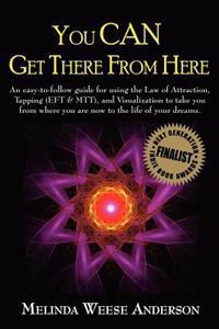 You Can Get There from Here: An Easy-To-Follow Guide for Using the Law of Attraction, Tapping (Eft & Mtt), and Visualization to Take You from Where