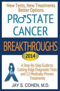 Prostate Cancer Breakthroughs: New Tests, New Treatments, Better Options -- A Step-By-Step Guide to Cutting Edge Diagnostic Tests and 8 Medically-Pro