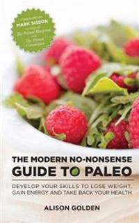 The Modern No-Nonsense Guide to Paleo: Develop Your Skills to Lose Weight, Gain Energy and Take Back Your Health