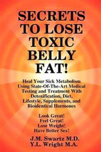 Secrets to Lose Toxic Belly Fat! Heal Your Sick Metabolism Using State-Of-The-Art Medical Testing and Treatment with Detoxification, Diet, Lifestyle,