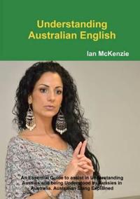 Understanding Australian English: An Essential Guide to Assist in Understanding Aussies and Being Understood by Aussies in Australia. Australian Slang