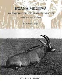 Bwana Mkubwa - Big Game Hunting and Trading in Central Africa 1894 to 1904