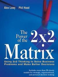 The Power of the 2 X 2 Matrix: Using 2 X 2 Thinking to Solve Business Problems and Make Better Decisions