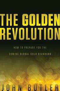 The Golden Revolution: How to Prepare for the Coming Global Gold Standard