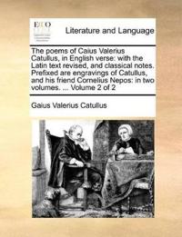 The Poems of Caius Valerius Catullus, in English Verse: With the Latin Text Revised, and Classical Notes. Prefixed Are Engravings of Catullus, and His