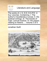The Works of J. S, D.D, D.S.P.D. in Four Volumes. Containing, I. the Author's Miscellanies in Prose. II. His Poetical Writings. III. the Travels of Capt. Lemuel Gulliver. IV. His Papers Relating to Ireland, ... Volume 3 of 5