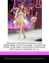 Essential French Fashion and Designers: Coco Chanel, Christian Dior, Jean Paul Gaultier, Givenchy, Yves Saint Laurent, Et. Al.