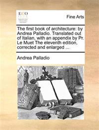 The First Book of Architecture: By Andrea Palladio. Translated Out of Italian, with an Appendix by PR. Le Muet the Eleventh Edition, Corrected and Enl