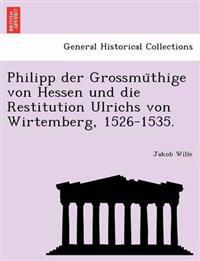 Philipp Der Grossmu Thige Von Hessen Und Die Restitution Ulrichs Von Wirtemberg, 1526-1535.