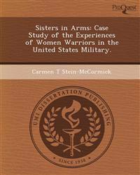 Sisters in Arms: Case Study of the Experiences of Women Warriors in the United States Military.