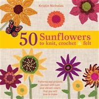 50 Sunflowers to Knit, Crochet & Felt: Patterns and Projects Packed with Lush and Vibrant Color That You Will Love to Make