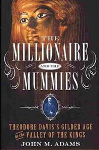 The Millionaire and the Mummies: Theodore Davis's Gilded Age in the Valley of the Kings