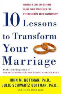 Ten Lessons to Transform Your Marriage: America's Love Lab Experts Share Their Strategies for Strengthening Your Relationship