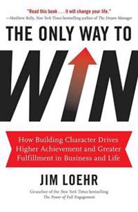 The Only Way to Win: How Building Character Helps You Achieve More and Find Greater Fulfillment in Business and Life