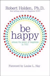 Be Happy: Release the Power of Happiness in YOU