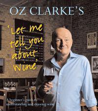 Oz Clarke's Let Me Tell You about Wine: A Beginner's Guide to Understanding and Enjoying Wine