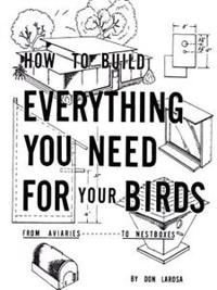 How to Build Everything You Need for Your Birds: From Aviaries . . . to Nestboxes