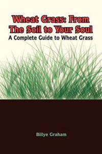 Wheat Grass: From the Soil to Your Soul: A Complete Guide to Wheat Grass