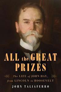All the Great Prizes: The Life of John Hay, from Lincoln to Roosevelt