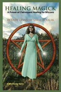Healing Magick: A Primer of Clairvoyant Healing for Wiccans