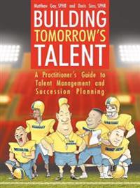 Building Tomorrow's Talent: A Practitioner's Guide to Talent Management and Succession Planning