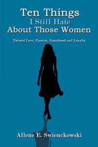 Ten Things I Still Hate about Those Women: Twisted Love, Passion, Sisterhood and Loyalty