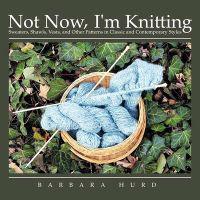 Not Now, I'm Knitting: Sweaters, Shawls, Vests, and Other Patterns in Classic and Contemporary Styles