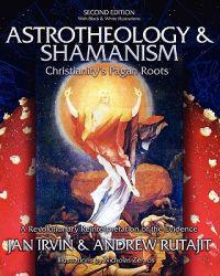 Astrotheology & Shamanism: Christianity's Pagan Roots. a Revolutionary Reinterpretation of the Evidence (Black & White)