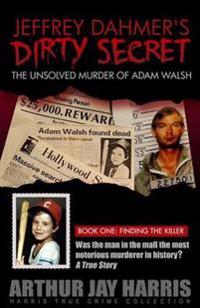 Jeffrey Dahmer's Dirty Secret: The Unsolved Murder of Adam Walsh - Book One: Finding the Killer