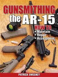 Gunsmithing the AR-15: How to Maintain, Repair, Accessorize